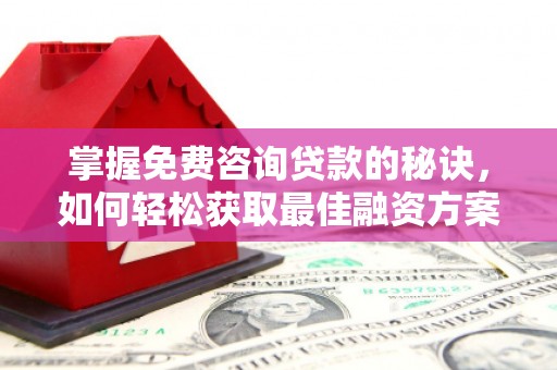 方山掌握免费咨询贷款的秘诀，如何轻松获取最佳融资方案