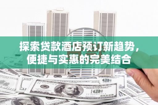 方山探索贷款酒店预订新趋势，便捷与实惠的完美结合