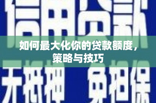 方山如何最大化你的贷款额度，策略与技巧
