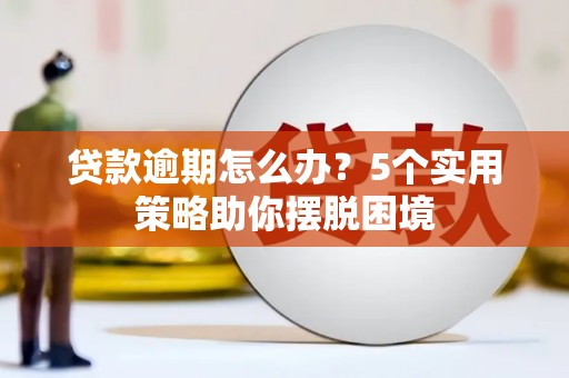 方山贷款逾期怎么办？5个实用策略助你摆脱困境