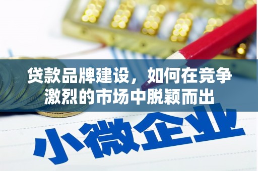 方山贷款品牌建设，如何在竞争激烈的市场中脱颖而出