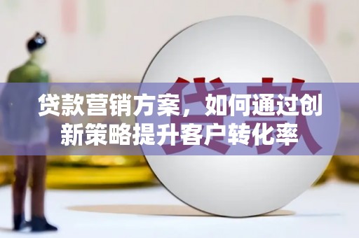 方山贷款营销方案，如何通过创新策略提升客户转化率