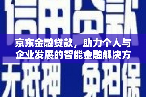 方山京东金融贷款，助力个人与企业发展的智能金融解决方案