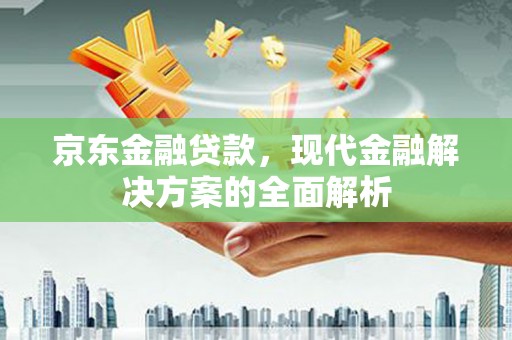 方山京东金融贷款，现代金融解决方案的全面解析