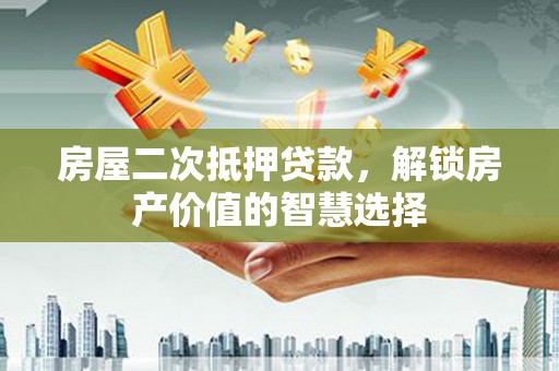 方山房屋二次抵押贷款，解锁房产价值的智慧选择