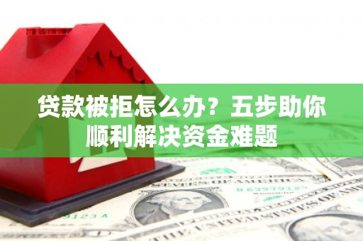 方山贷款被拒怎么办？五步助你顺利解决资金难题