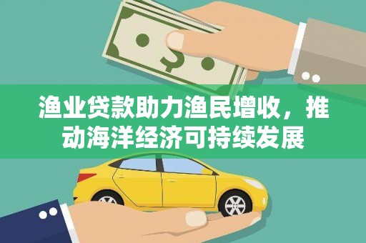 方山渔业贷款助力渔民增收，推动海洋经济可持续发展
