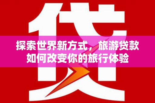 方山探索世界新方式，旅游贷款如何改变你的旅行体验