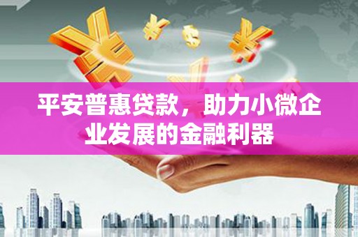 方山平安普惠贷款，助力小微企业发展的金融利器