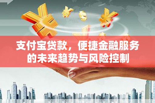 方山支付宝贷款，便捷金融服务的未来趋势与风险控制