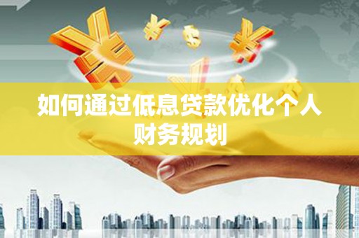 方山如何通过低息贷款优化个人财务规划