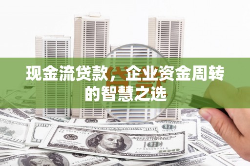方山现金流贷款，企业资金周转的智慧之选