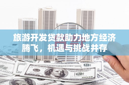 方山旅游开发贷款助力地方经济腾飞，机遇与挑战并存