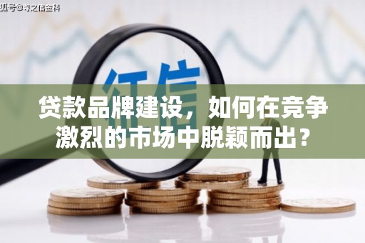 方山贷款品牌建设，如何在竞争激烈的市场中脱颖而出？