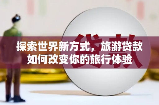 方山探索世界新方式，旅游贷款如何改变你的旅行体验