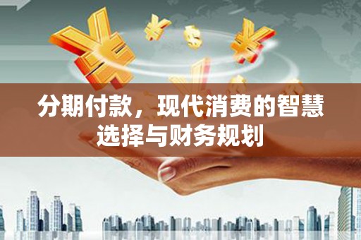 方山分期付款，现代消费的智慧选择与财务规划