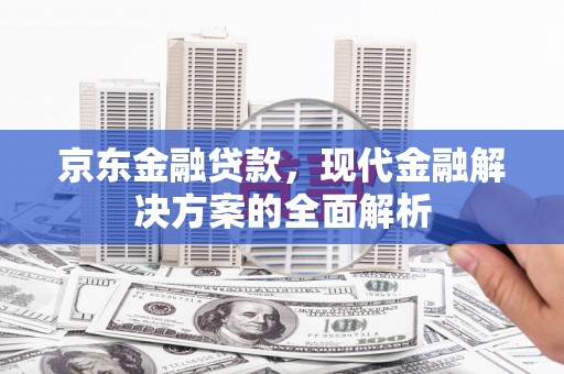 方山京东金融贷款，现代金融解决方案的全面解析