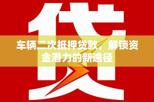 方山车辆二次抵押贷款，解锁资金潜力的新途径