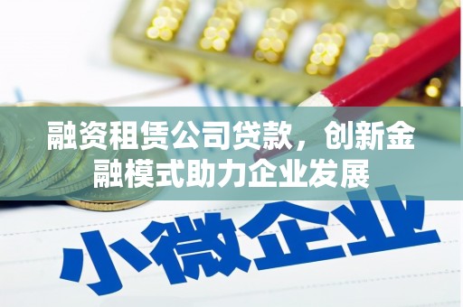 方山融资租赁公司贷款，创新金融模式助力企业发展