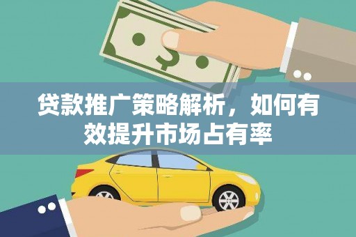 方山贷款推广策略解析，如何有效提升市场占有率