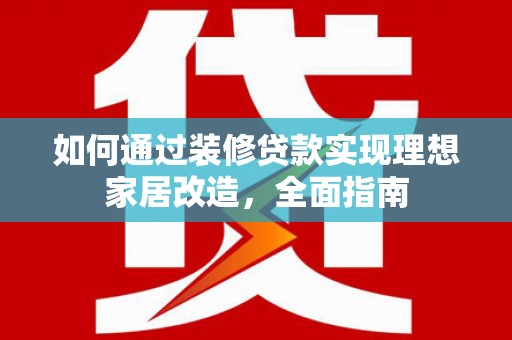 方山如何通过装修贷款实现理想家居改造，全面指南