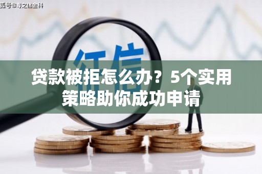 方山贷款被拒怎么办？5个实用策略助你成功申请