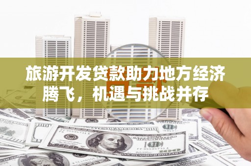 方山旅游开发贷款助力地方经济腾飞，机遇与挑战并存
