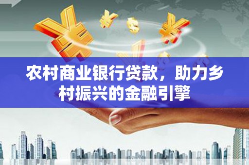 方山农村商业银行贷款，助力乡村振兴的金融引擎