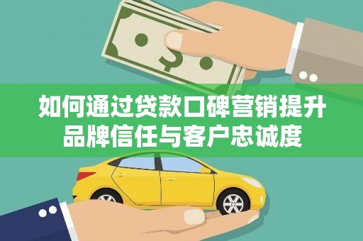 方山如何通过贷款口碑营销提升品牌信任与客户忠诚度