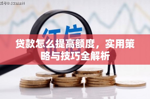 方山贷款怎么提高额度，实用策略与技巧全解析
