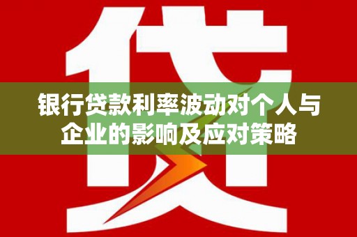 方山银行贷款利率波动对个人与企业的影响及应对策略
