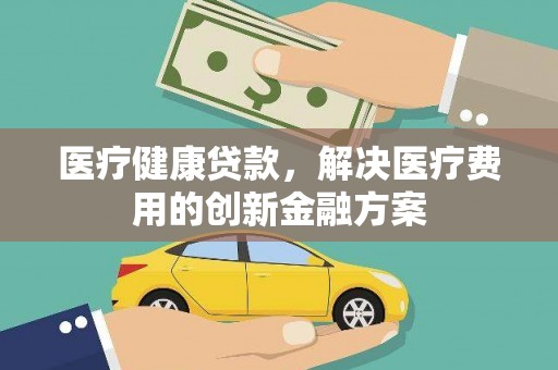 方山医疗健康贷款，解决医疗费用的创新金融方案