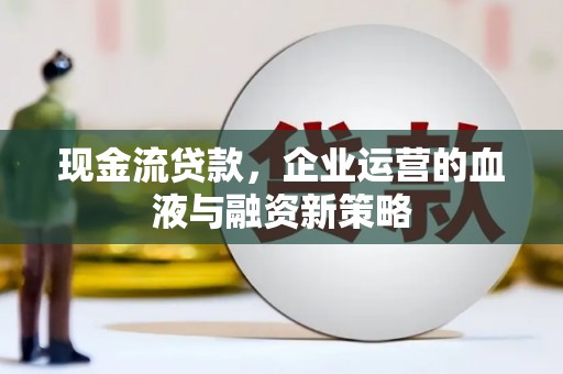 方山现金流贷款，企业运营的血液与融资新策略