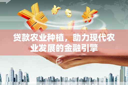方山贷款农业种植，助力现代农业发展的金融引擎