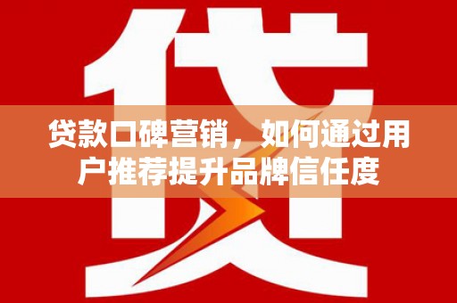 方山贷款口碑营销，如何通过用户推荐提升品牌信任度