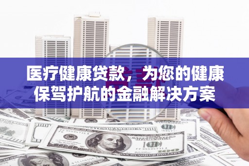 方山医疗健康贷款，为您的健康保驾护航的金融解决方案