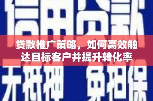 方山贷款推广策略，如何高效触达目标客户并提升转化率