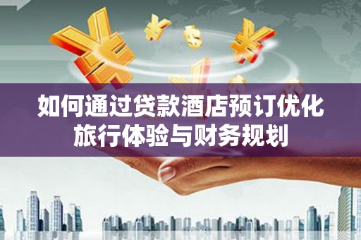 方山如何通过贷款酒店预订优化旅行体验与财务规划