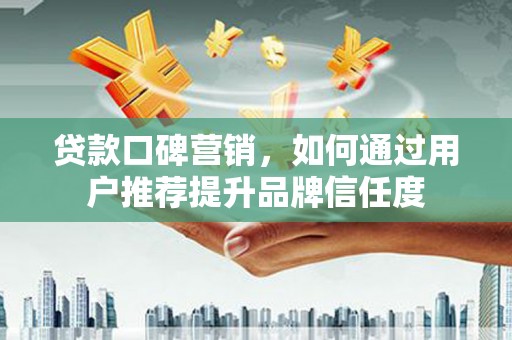 方山贷款口碑营销，如何通过用户推荐提升品牌信任度