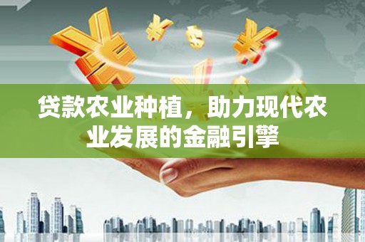 方山贷款农业种植，助力现代农业发展的金融引擎