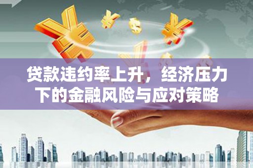 方山贷款违约率上升，经济压力下的金融风险与应对策略