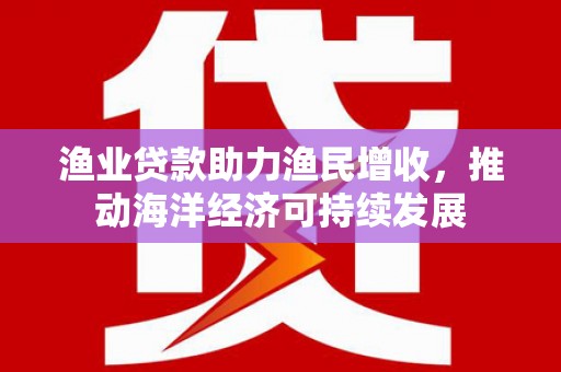 方山渔业贷款助力渔民增收，推动海洋经济可持续发展
