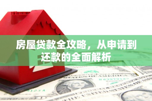 方山房屋贷款全攻略，从申请到还款的全面解析