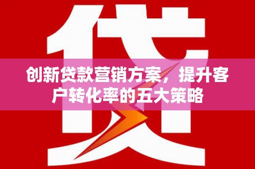 方山创新贷款营销方案，提升客户转化率的五大策略