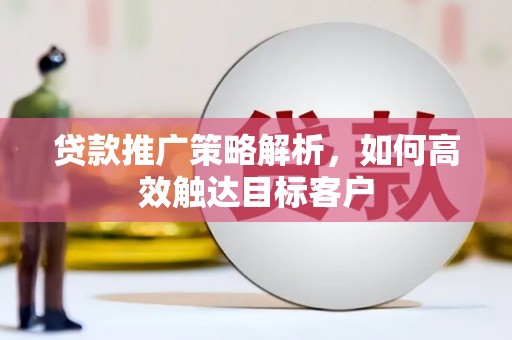 方山贷款推广策略解析，如何高效触达目标客户