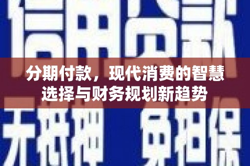 方山分期付款，现代消费的智慧选择与财务规划新趋势