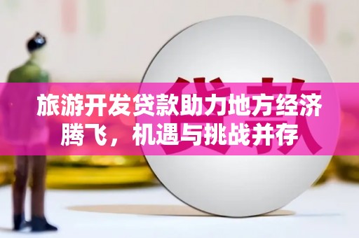 方山旅游开发贷款助力地方经济腾飞，机遇与挑战并存