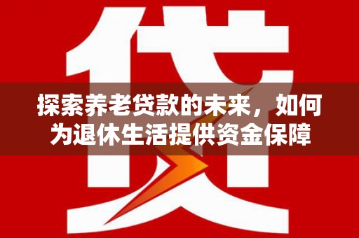 方山探索养老贷款的未来，如何为退休生活提供资金保障