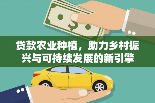 方山贷款农业种植，助力乡村振兴与可持续发展的新引擎
