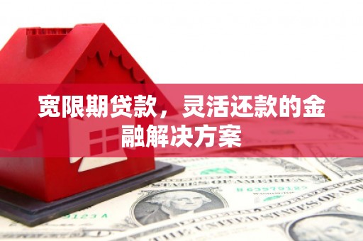 方山宽限期贷款，灵活还款的金融解决方案